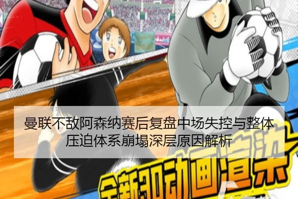 曼联不敌阿森纳赛后复盘中场失控与整体压迫体系崩塌深层原因解析