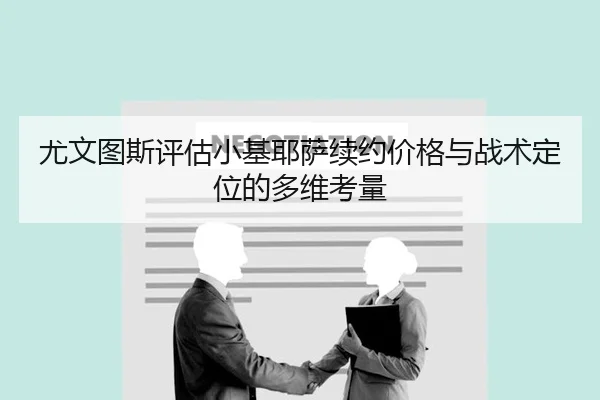 尤文图斯评估小基耶萨续约价格与战术定位的多维考量