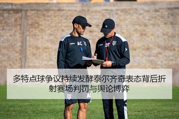 多特点球争议持续发酵泰尔齐奇表态背后折射赛场判罚与舆论博弈