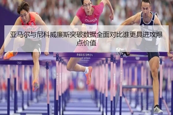 亚马尔与尼科威廉斯突破数据全面对比谁更具进攻爆点价值