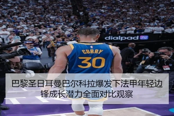 巴黎圣日耳曼巴尔科拉爆发下法甲年轻边锋成长潜力全面对比观察