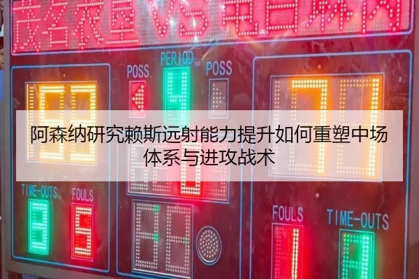 阿森纳研究赖斯远射能力提升如何重塑中场体系与进攻战术