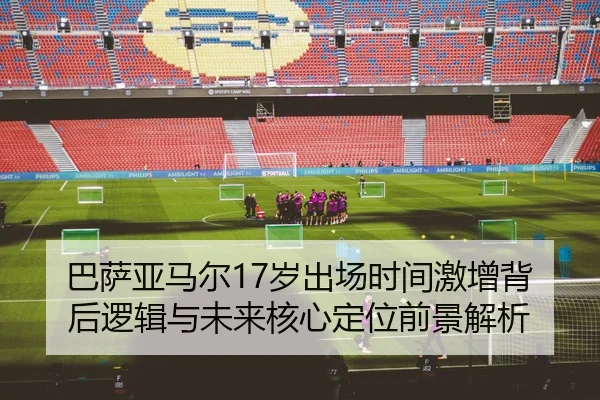 巴萨亚马尔17岁出场时间激增背后逻辑与未来核心定位前景解析