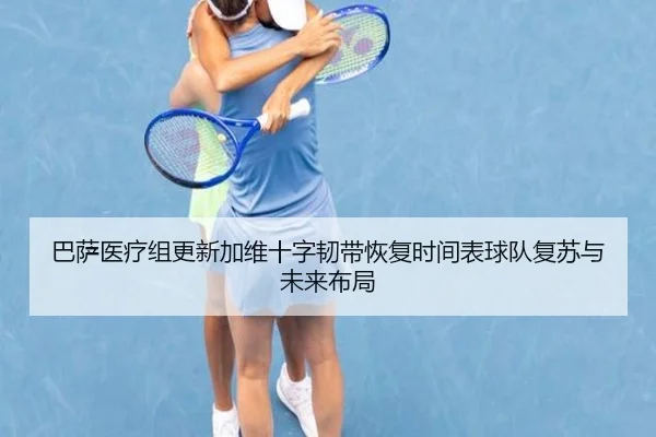 巴萨医疗组更新加维十字韧带恢复时间表球队复苏与未来布局