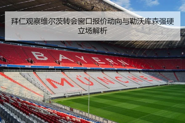 拜仁观察维尔茨转会窗口报价动向与勒沃库森强硬立场解析