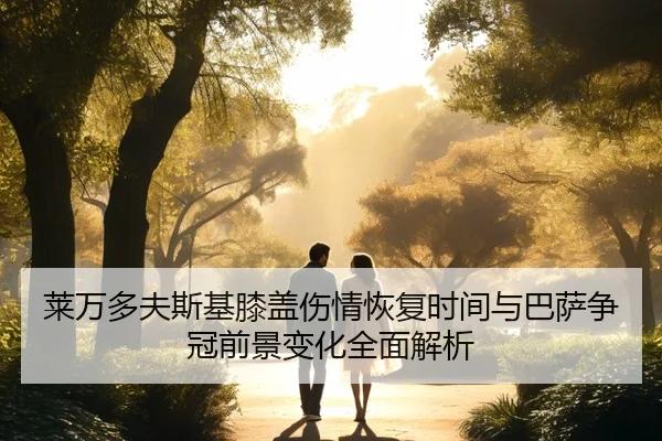 莱万多夫斯基膝盖伤情恢复时间与巴萨争冠前景变化全面解析