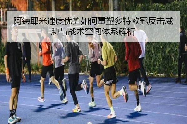 阿德耶米速度优势如何重塑多特欧冠反击威胁与战术空间体系解析