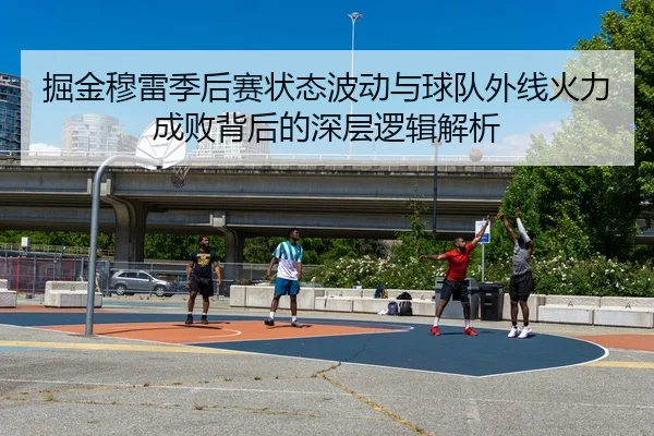 掘金穆雷季后赛状态波动与球队外线火力成败背后的深层逻辑解析
