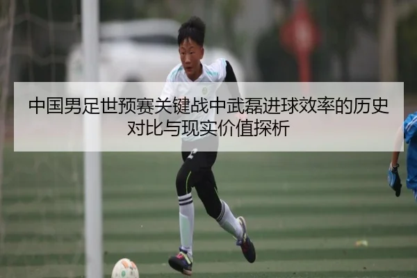 中国男足世预赛关键战中武磊进球效率的历史对比与现实价值探析