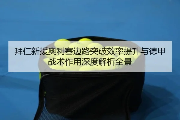 拜仁新援奥利塞边路突破效率提升与德甲战术作用深度解析全景