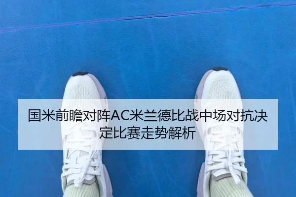 国米前瞻对阵AC米兰德比战中场对抗决定比赛走势解析