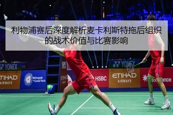 利物浦赛后深度解析麦卡利斯特拖后组织的战术价值与比赛影响