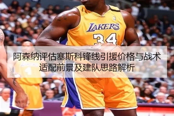 阿森纳评估塞斯科锋线引援价格与战术适配前景及建队思路解析