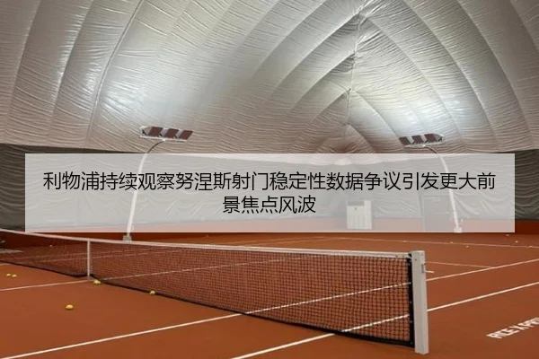 利物浦持续观察努涅斯射门稳定性数据争议引发更大前景焦点风波