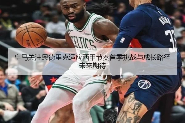 皇马关注恩德里克适应西甲节奏首季挑战与成长路径未来期待