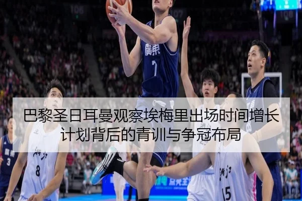 巴黎圣日耳曼观察埃梅里出场时间增长计划背后的青训与争冠布局