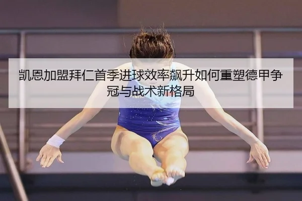 凯恩加盟拜仁首季进球效率飙升如何重塑德甲争冠与战术新格局