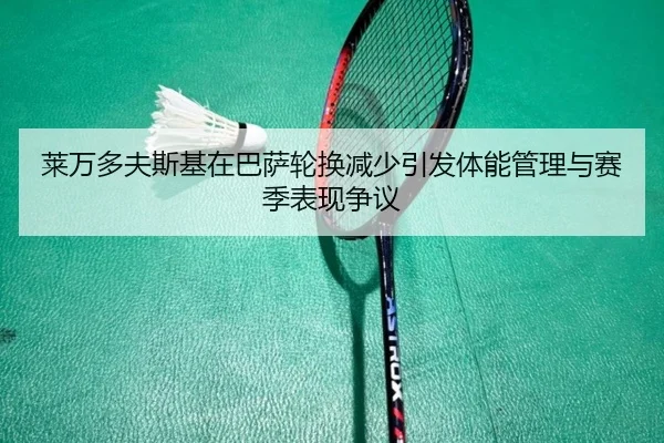 莱万多夫斯基在巴萨轮换减少引发体能管理与赛季表现争议