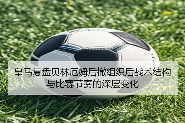 皇马复盘贝林厄姆后撤组织后战术结构与比赛节奏的深层变化