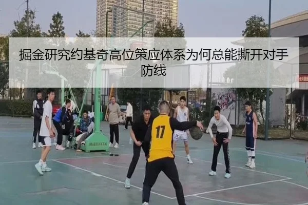 掘金研究约基奇高位策应体系为何总能撕开对手防线