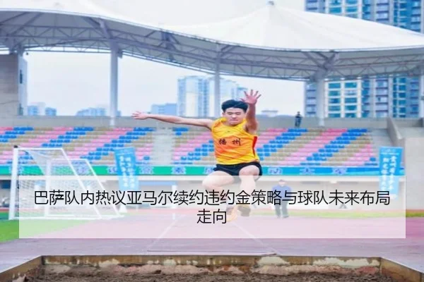 巴萨队内热议亚马尔续约违约金策略与球队未来布局走向