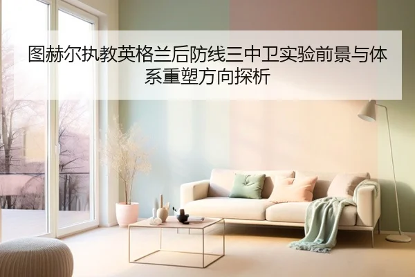 图赫尔执教英格兰后防线三中卫实验前景与体系重塑方向探析