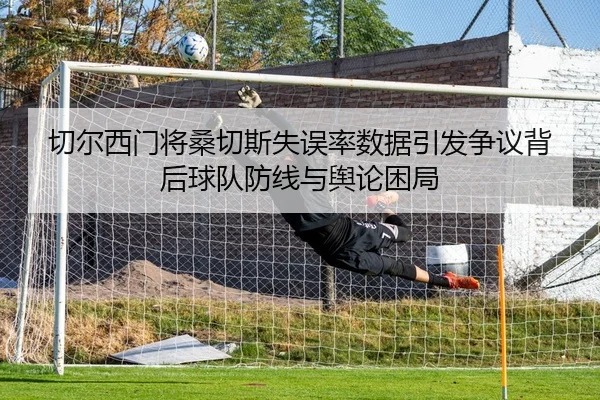 切尔西门将桑切斯失误率数据引发争议背后球队防线与舆论困局