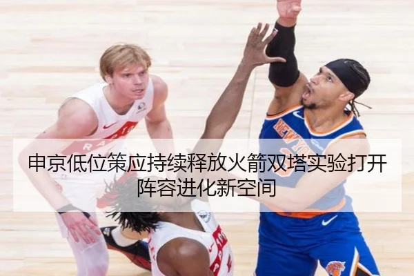 申京低位策应持续释放火箭双塔实验打开阵容进化新空间