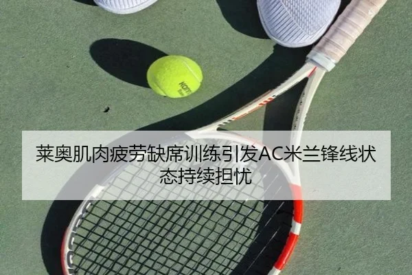 莱奥肌肉疲劳缺席训练引发AC米兰锋线状态持续担忧
