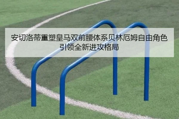 安切洛蒂重塑皇马双前腰体系贝林厄姆自由角色引领全新进攻格局