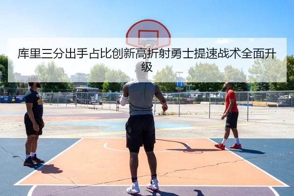 库里三分出手占比创新高折射勇士提速战术全面升级