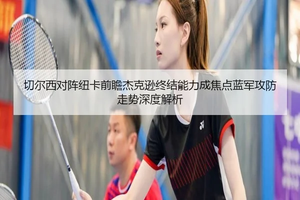 切尔西对阵纽卡前瞻杰克逊终结能力成焦点蓝军攻防走势深度解析
